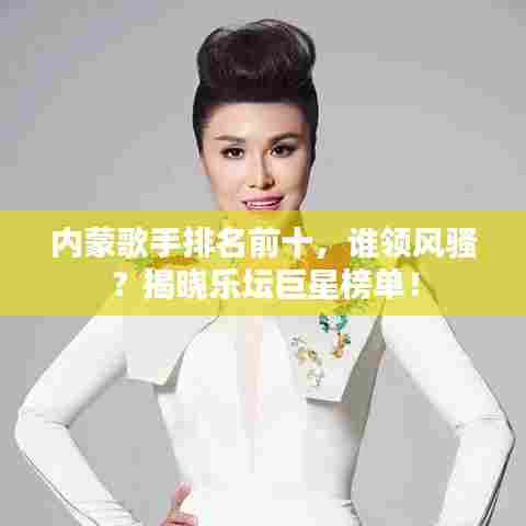 内蒙歌手排名前十，谁领风骚？揭晓乐坛巨星榜单！