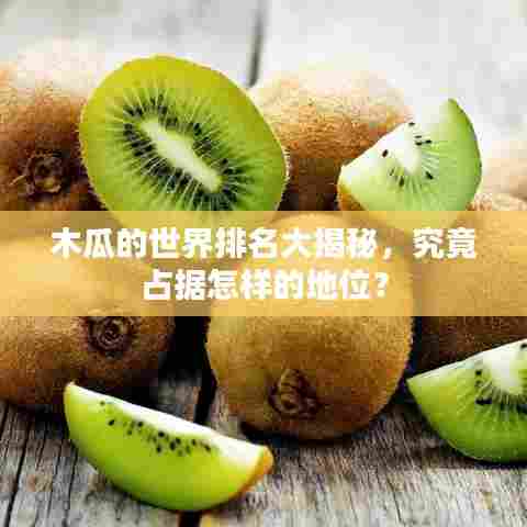 木瓜的世界排名大揭秘，究竟占据怎样的地位？