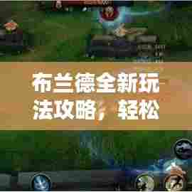 布兰德全新玩法攻略,轻松掌握技巧,助力快速上分!