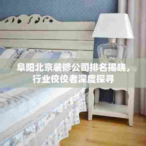 阜阳北京装修公司排名揭晓,行业佼佼者深度探寻
