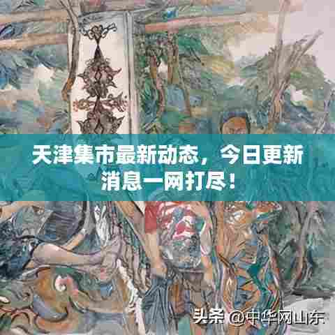 天津集市最新动态,今日更新消息一网打尽!