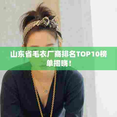 山东省毛衣厂商排名TOP10榜单揭晓！