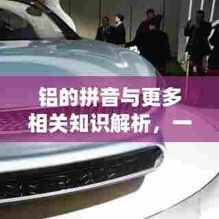 铝的拼音与更多相关知识解析，一键百度，知识轻松掌握