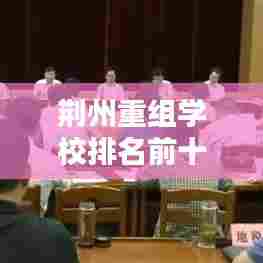 荆州重组学校排名前十榜单揭晓，教育质量与创新实力并驾齐驱