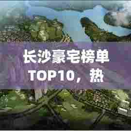 长沙豪宅榜单TOP10，热门豪宅楼盘一网打尽！