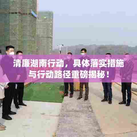 清廉湖南行动，具体落实措施与行动路径重磅揭秘！