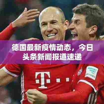 德国最新疫情动态,今日头条新闻报道速递