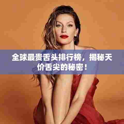 全球最贵舌头排行榜，揭秘天价舌尖的秘密！