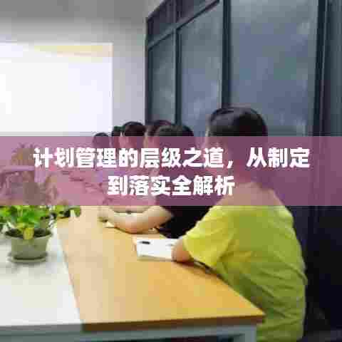 计划管理的层级之道,从制定到落实全解析