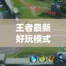 王者最新好玩模式攻略揭秘！