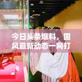 今日头条爆料，国风最新动态一网打尽