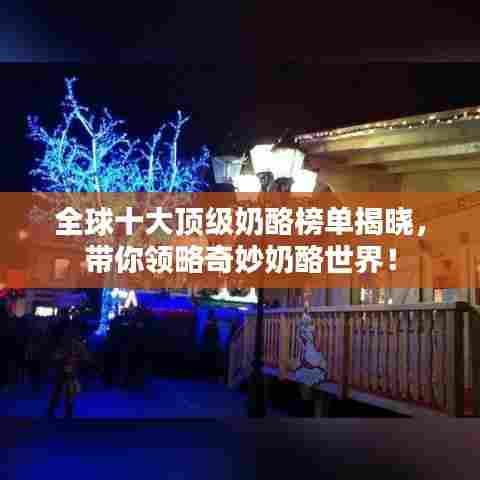 全球十大顶级奶酪榜单揭晓，带你领略奇妙奶酪世界！