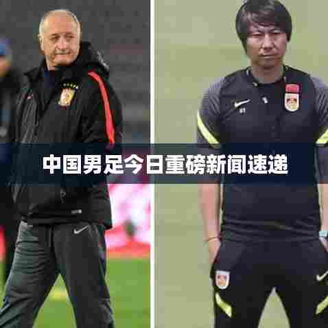 中国男足今日重磅新闻速递