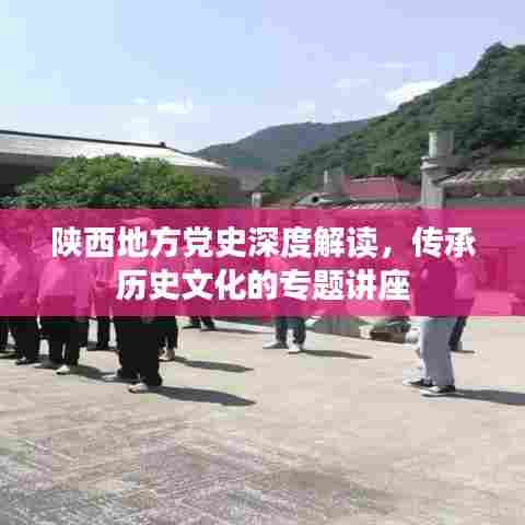 陕西地方党史深度解读，传承历史文化的专题讲座