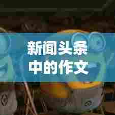 新闻头条中的作文素材宝库,百度收录的吸睛标题
