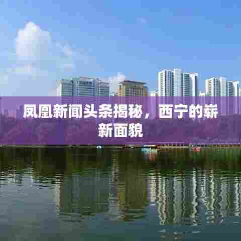 凤凰新闻头条揭秘，西宁的崭新面貌