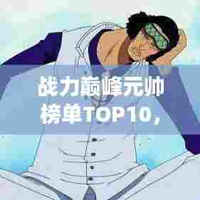 战力巅峰元帅榜单TOP10，最强元帅排名揭晓！