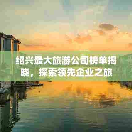 绍兴最大旅游公司榜单揭晓,探索领先企业之旅