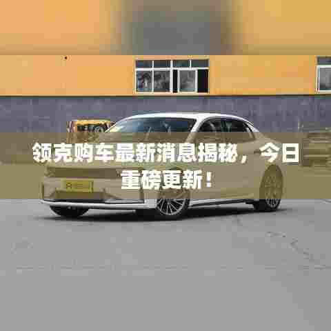 领克购车最新消息揭秘,今日重磅更新!
