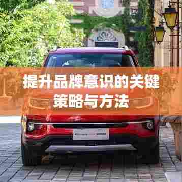 提升品牌意识的关键策略与方法