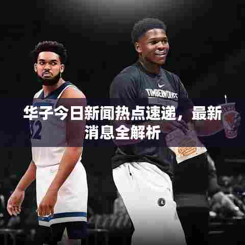 华子今日新闻热点速递，最新消息全解析