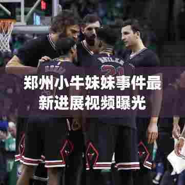 郑州小牛妹妹事件最新进展视频曝光