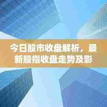 今日股市收盘解析，最新股指收盘走势及影响洞察
