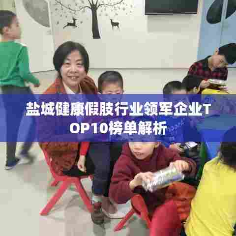 盐城健康假肢行业领军企业TOP10榜单解析