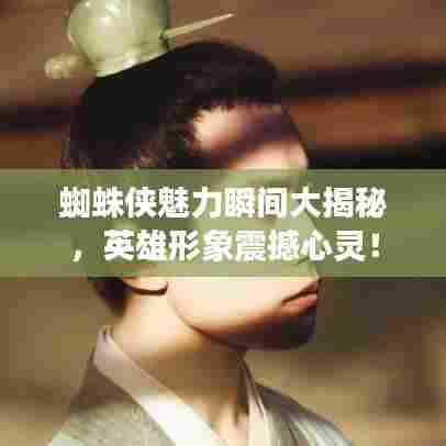 蜘蛛侠魅力瞬间大揭秘，英雄形象震撼心灵！