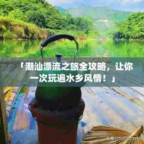 「潮汕漂流之旅全攻略，让你一次玩遍水乡风情！」