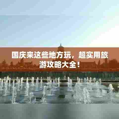 国庆来这些地方玩，超实用旅游攻略大全！