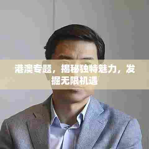 港澳专题，揭秘独特魅力，发掘无限机遇