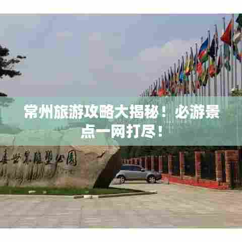 常州旅游攻略大揭秘！必游景点一网打尽！