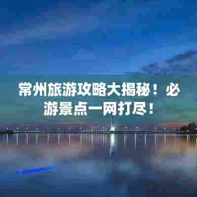 常州旅游攻略大揭秘!必游景点一网打尽!