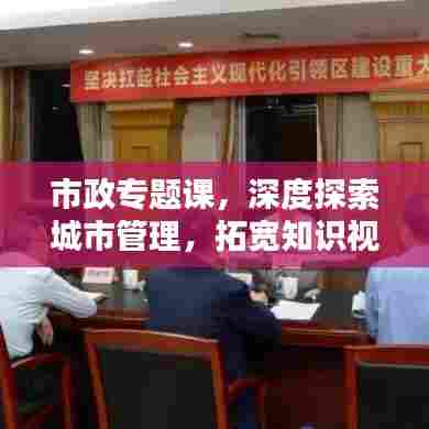 市政专题课，深度探索城市管理，拓宽知识视野