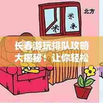 长春游玩排队攻略大揭秘！让你轻松避开拥挤，畅游长春！