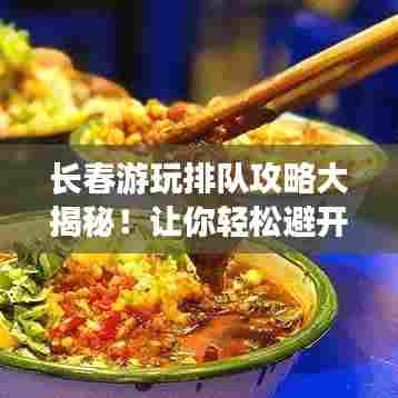 长春游玩排队攻略大揭秘!让你轻松避开拥挤,畅游长春!