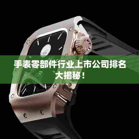 手表零部件行业上市公司排名大揭秘！