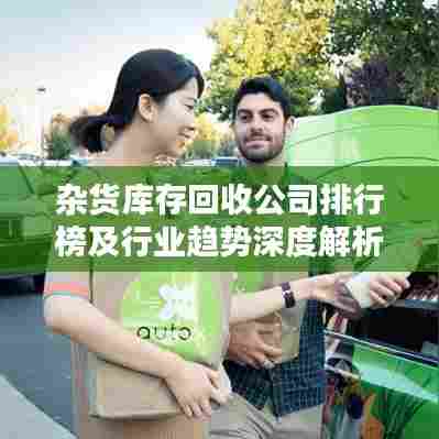 杂货库存回收公司排行榜及行业趋势深度解析