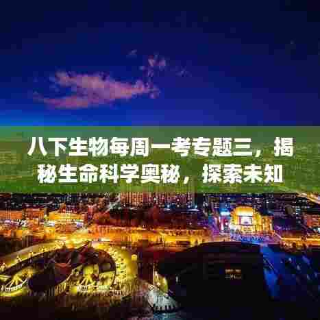 八下生物每周一考专题三,揭秘生命科学奥秘,探索未知世界之旅