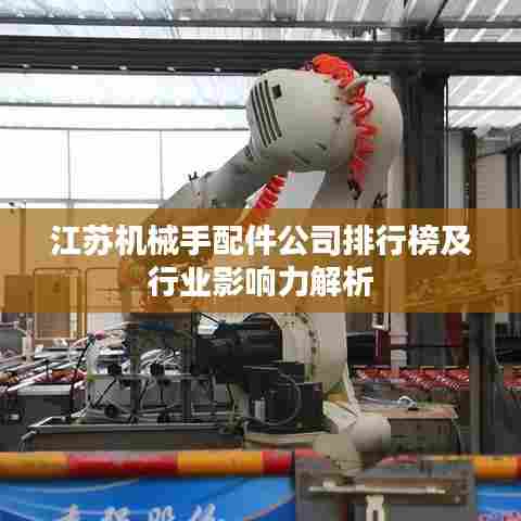 江苏机械手配件公司排行榜及行业影响力解析