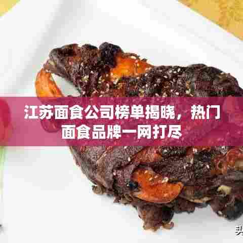 江苏面食公司榜单揭晓,热门面食品牌一网打尽