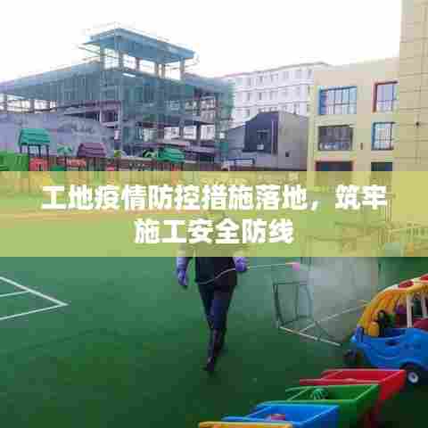 工地疫情防控措施落地,筑牢施工安全防线