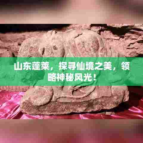 山东蓬莱，探寻仙境之美，领略神秘风光！