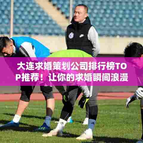 大连求婚策划公司排行榜TOP推荐！让你的求婚瞬间浪漫非凡！