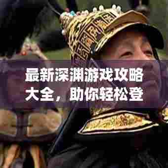 最新深渊游戏攻略大全，助你轻松登顶游戏巅峰！