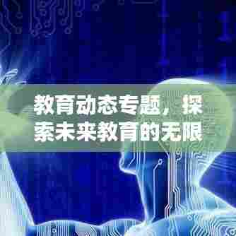 教育动态专题,探索未来教育的无限潜力与机遇