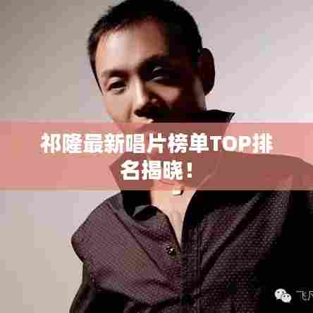 祁隆最新唱片榜单TOP排名揭晓！