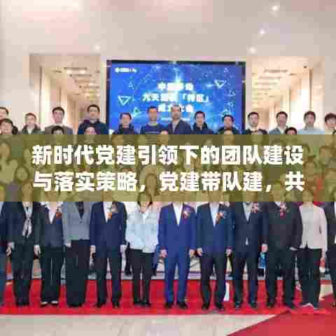 新时代党建引领下的团队建设与落实策略，党建带队建，共筑未来辉煌之路