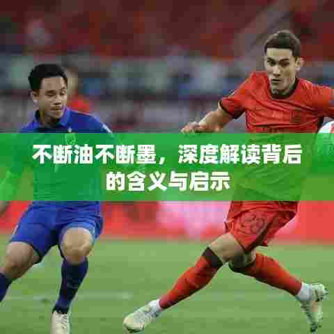 不断油不断墨,深度解读背后的含义与启示